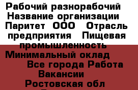 Рабочий-разнорабочий › Название организации ­ Паритет, ООО › Отрасль предприятия ­ Пищевая промышленность › Минимальный оклад ­ 34 000 - Все города Работа » Вакансии   . Ростовская обл.,Батайск г.